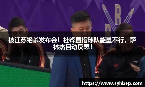 被江苏绝杀发布会！杜锋直指球队能量不行，萨林杰自动反思！